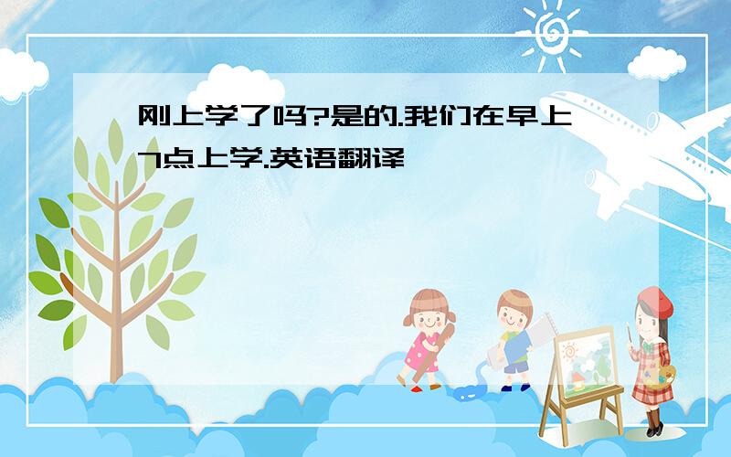 刚上学了吗?是的.我们在早上7点上学.英语翻译