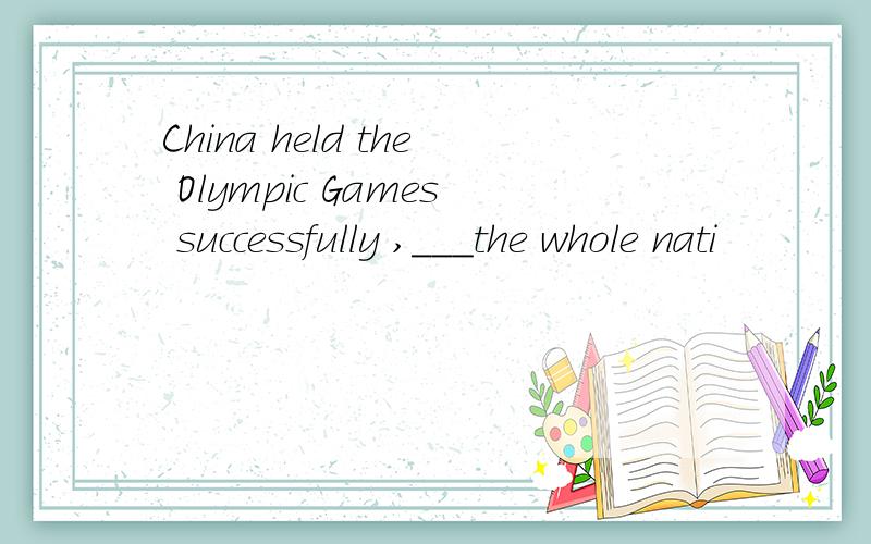 China held the Olympic Games successfully ,___the whole nati