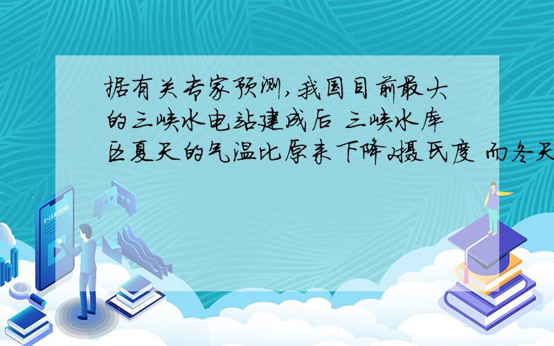 据有关专家预测,我国目前最大的三峡水电站建成后 三峡水库区夏天的气温比原来下降2摄氏度 而冬天气温比原来升高2℃