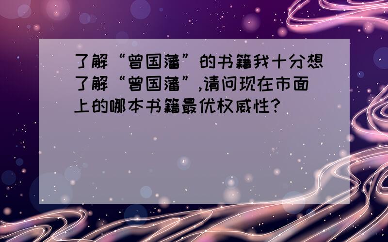 了解“曾国藩”的书籍我十分想了解“曾国藩”,请问现在市面上的哪本书籍最优权威性?