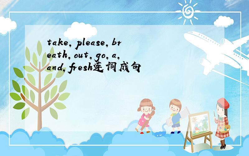 take,please,breath,out,go,a,and,fresh连词成句