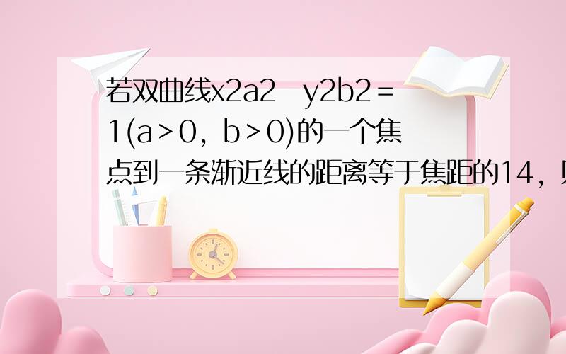 若双曲线x2a2−y2b2＝1(a＞0，b＞0)的一个焦点到一条渐近线的距离等于焦距的14，则此双曲线的渐近线方程为（