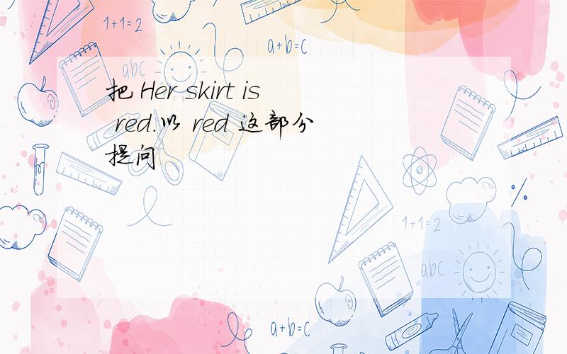 把 Her skirt is red.以 red 这部分提问