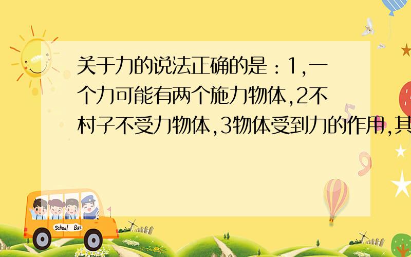 关于力的说法正确的是：1,一个力可能有两个施力物体,2不村子不受力物体,3物体受到力的作用,其运动状态未必改变4,物体发