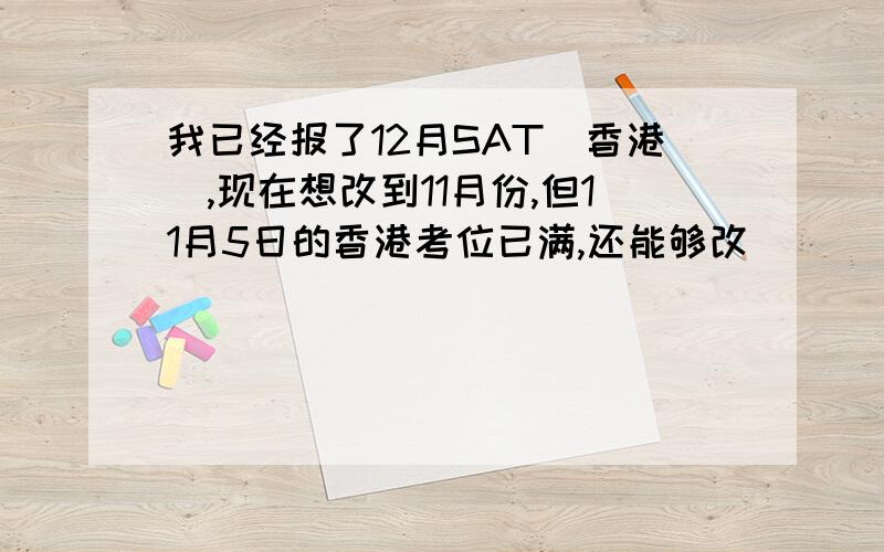 我已经报了12月SAT（香港）,现在想改到11月份,但11月5日的香港考位已满,还能够改