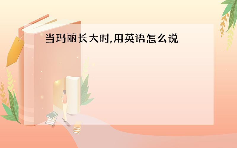 当玛丽长大时,用英语怎么说