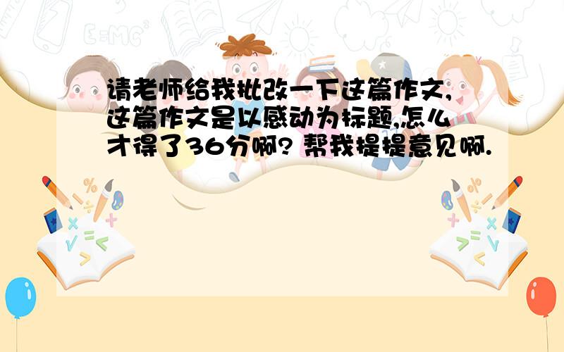 请老师给我批改一下这篇作文,这篇作文是以感动为标题,怎么才得了36分啊? 帮我提提意见啊.