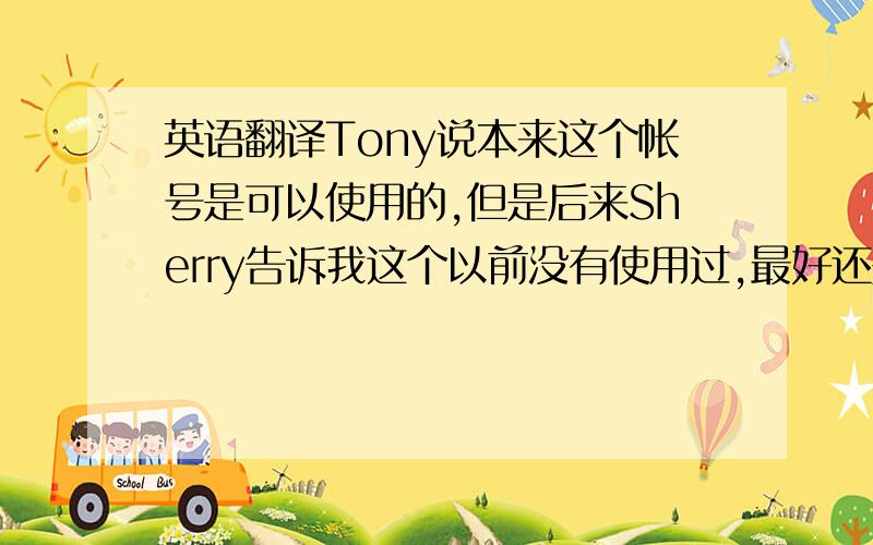 英语翻译Tony说本来这个帐号是可以使用的,但是后来Sherry告诉我这个以前没有使用过,最好还是使用另一个.当我更新帐