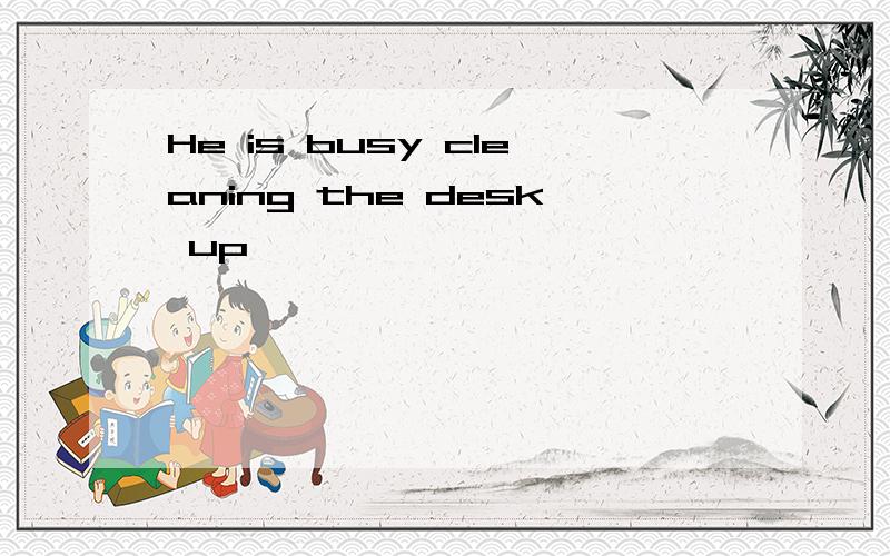 He is busy cleaning the desk up