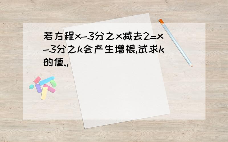 若方程x-3分之x减去2=x-3分之k会产生增根,试求k的值.,