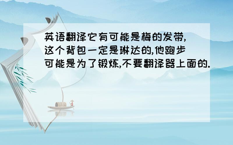 英语翻译它有可能是梅的发带,这个背包一定是琳达的,他跑步可能是为了锻炼,不要翻译器上面的.