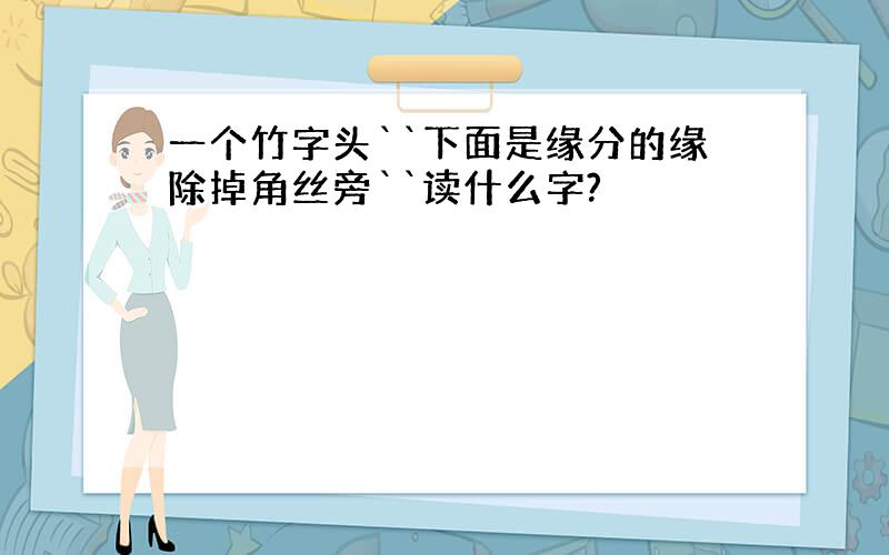 一个竹字头``下面是缘分的缘除掉角丝旁``读什么字?