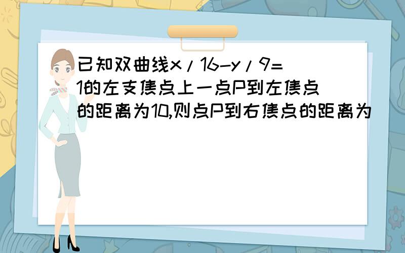 已知双曲线x/16-y/9=1的左支焦点上一点P到左焦点的距离为10,则点P到右焦点的距离为