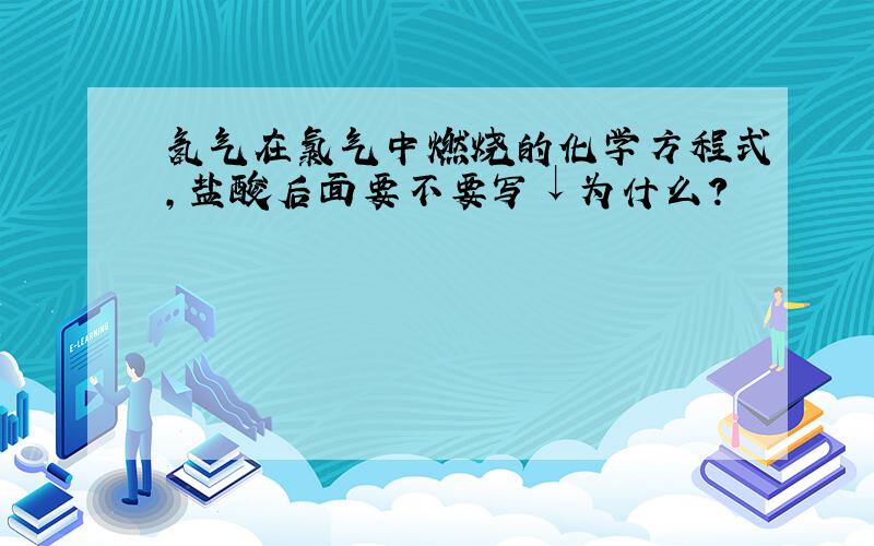 氢气在氯气中燃烧的化学方程式,盐酸后面要不要写↓为什么?