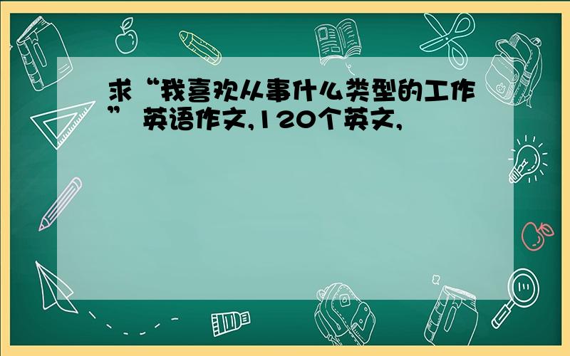 求“我喜欢从事什么类型的工作” 英语作文,120个英文,