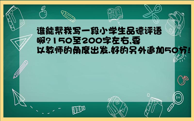 谁能帮我写一段小学生品德评语啊?150至200字左右,要以教师的角度出发.好的另外追加50分!