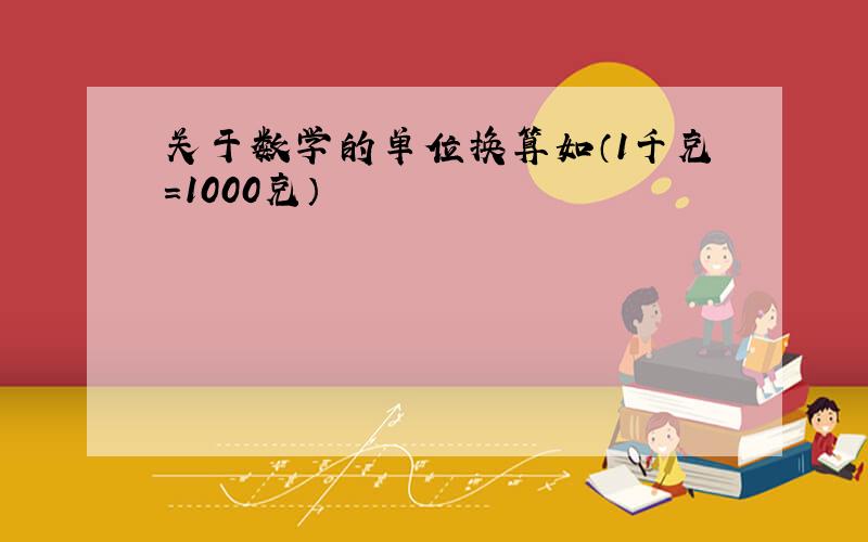 关于数学的单位换算如（1千克=1000克）