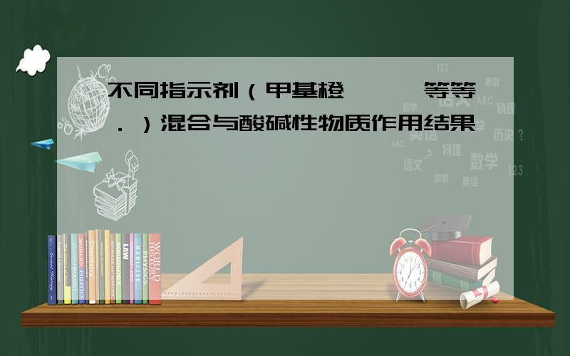 不同指示剂（甲基橙,酚酞等等．）混合与酸碱性物质作用结果