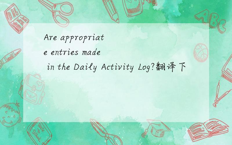 Are appropriate entries made in the Daily Activity Log?翻译下