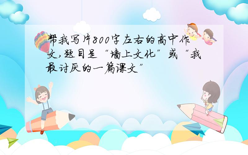 帮我写片800字左右的高中作文,题目是“墙上文化”或“我最讨厌的一篇课文”