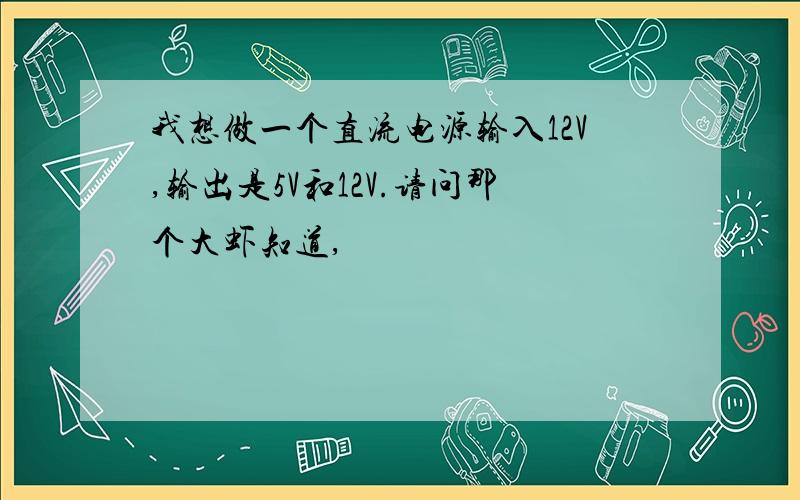 我想做一个直流电源输入12V,输出是5V和12V.请问那个大虾知道,