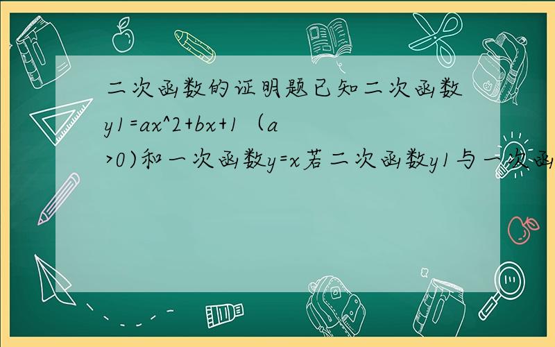 二次函数的证明题已知二次函数y1=ax^2+bx+1（a>0)和一次函数y=x若二次函数y1与一次函数y2有两个交点（x