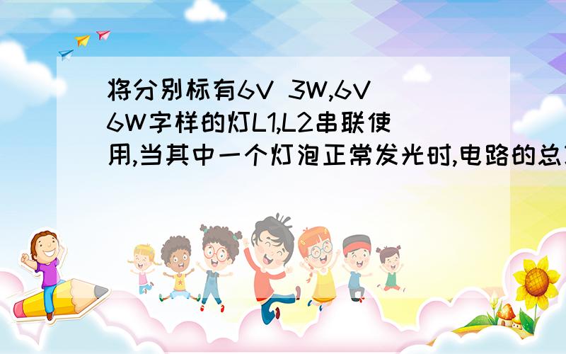 将分别标有6V 3W,6V 6W字样的灯L1,L2串联使用,当其中一个灯泡正常发光时,电路的总功率为?