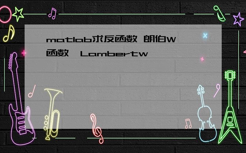 matlab求反函数 朗伯W函数,Lambertw