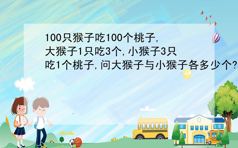 100只猴子吃100个桃子,大猴子1只吃3个,小猴子3只吃1个桃子,问大猴子与小猴子各多少个?