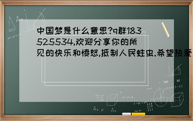 中国梦是什么意思?q群183525534,欢迎分享你的所见的快乐和愤怒,抵制人民蛀虫.希望热爱新闻和社会民生的人进来,每