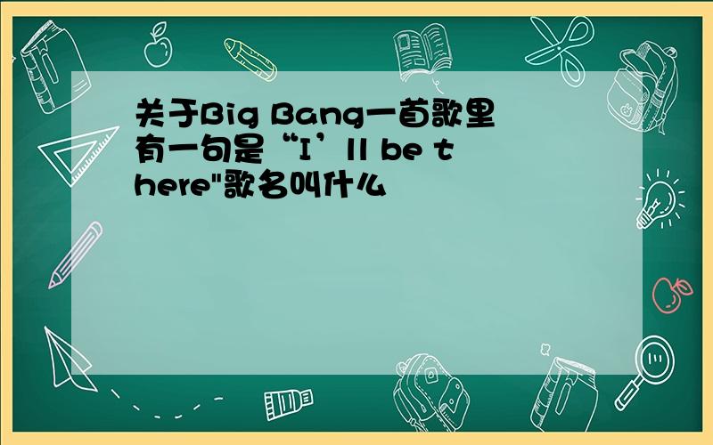 关于Big Bang一首歌里有一句是“I’ll be there