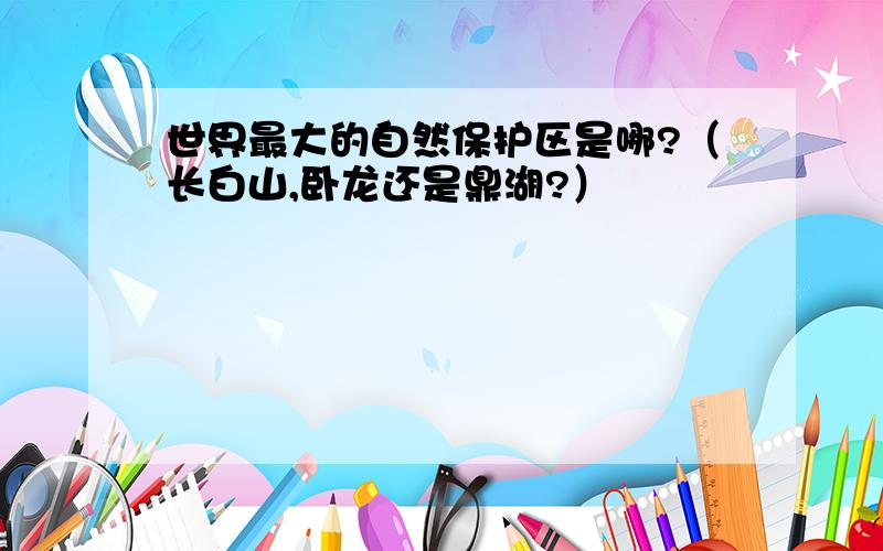 世界最大的自然保护区是哪?（长白山,卧龙还是鼎湖?）