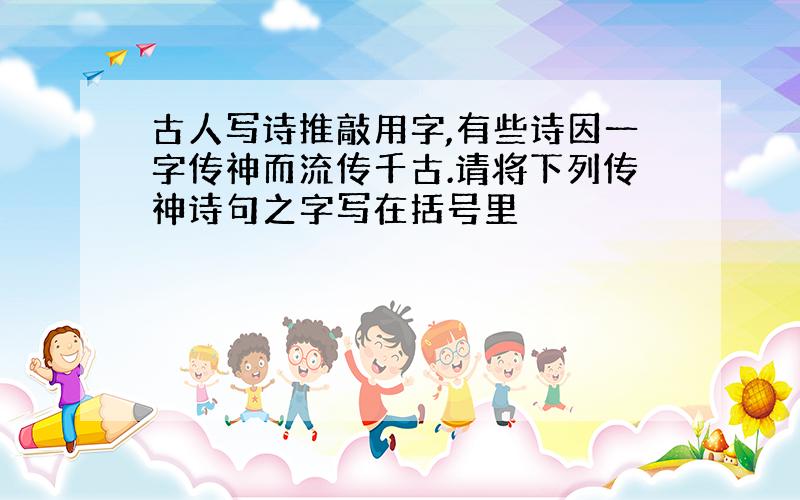 古人写诗推敲用字,有些诗因一字传神而流传千古.请将下列传神诗句之字写在括号里