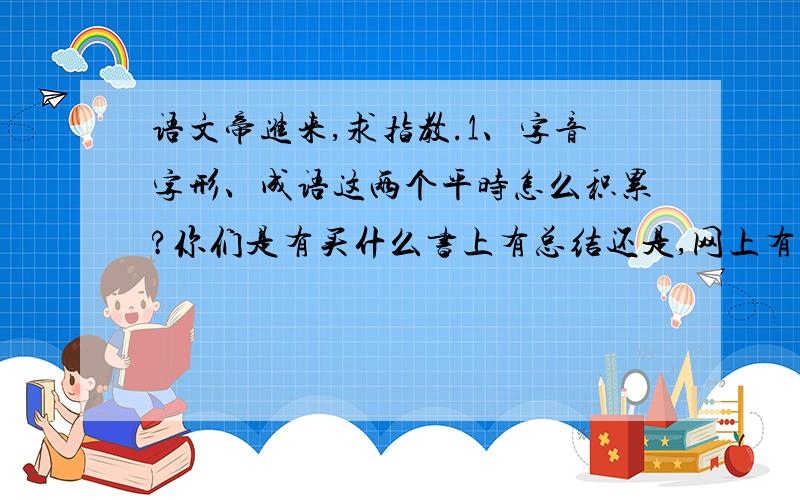 语文帝进来,求指教.1、字音字形、成语这两个平时怎么积累?你们是有买什么书上有总结还是,网上有总结的?2、病句怎样改比较