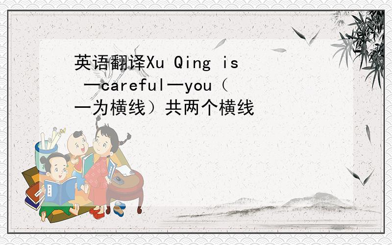 英语翻译Xu Qing is 一careful一you（一为横线）共两个横线