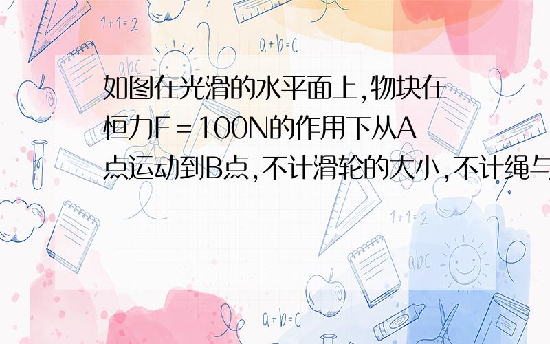 如图在光滑的水平面上,物块在恒力F＝100N的作用下从A点运动到B点,不计滑轮的大小,不计绳与滑轮的质量及绳、滑轮间的摩