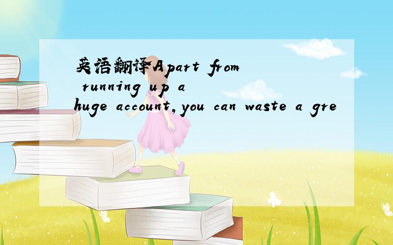 英语翻译Apart from running up a huge account,you can waste a gre