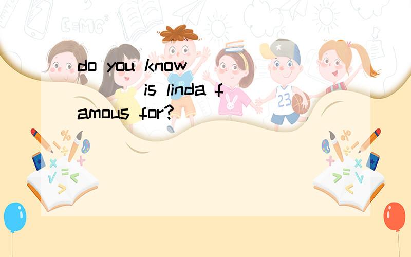 do you know _____ is linda famous for?