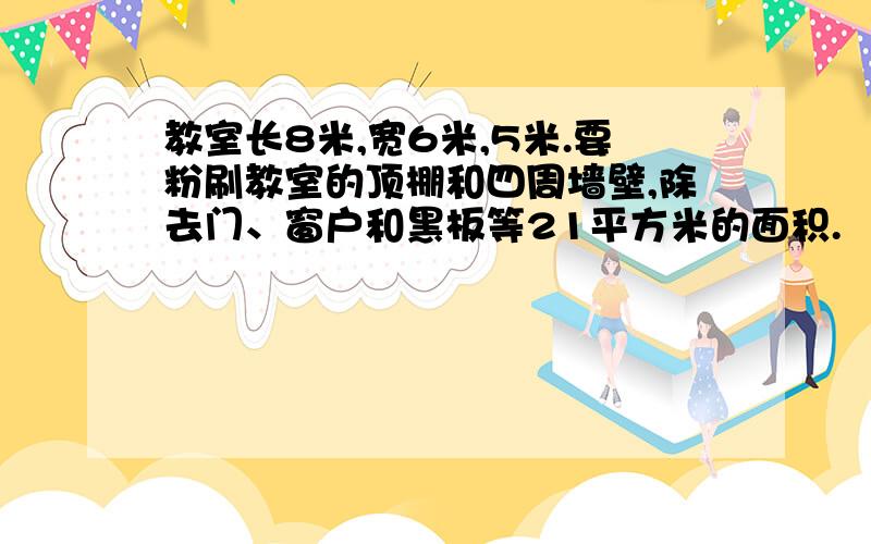 教室长8米,宽6米,5米.要粉刷教室的顶棚和四周墙壁,除去门、窗户和黑板等21平方米的面积.
