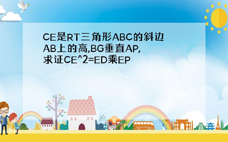 CE是RT三角形ABC的斜边AB上的高,BG垂直AP, 求证CE^2=ED乘EP