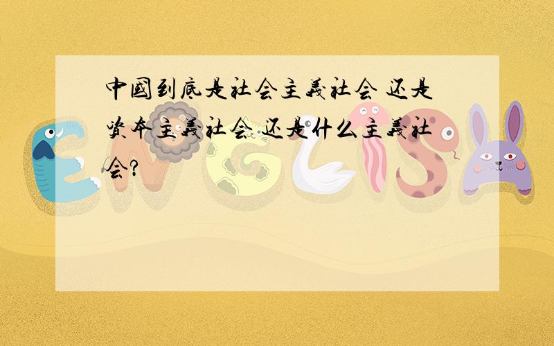 中国到底是社会主义社会 还是资本主义社会 还是什么主义社会?