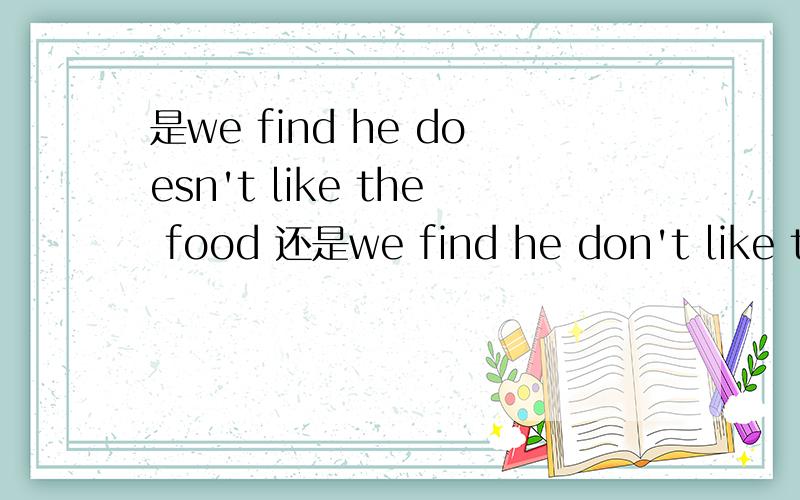 是we find he doesn't like the food 还是we find he don't like th