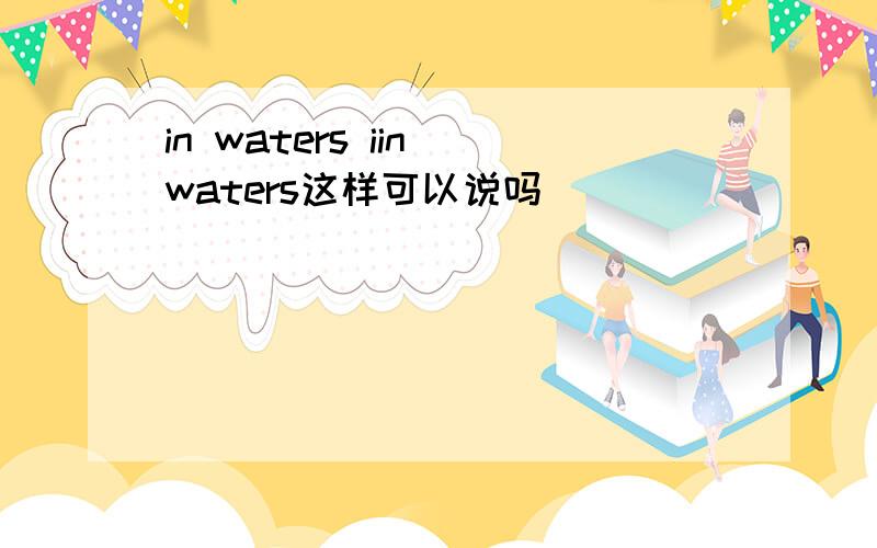 in waters iin waters这样可以说吗