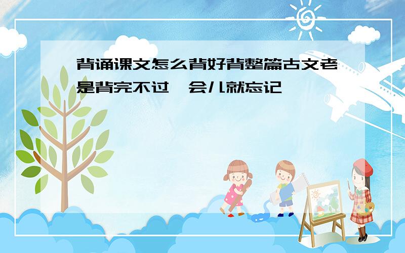 背诵课文怎么背好背整篇古文老是背完不过一会儿就忘记