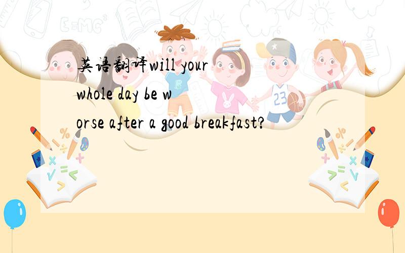 英语翻译will your whole day be worse after a good breakfast?