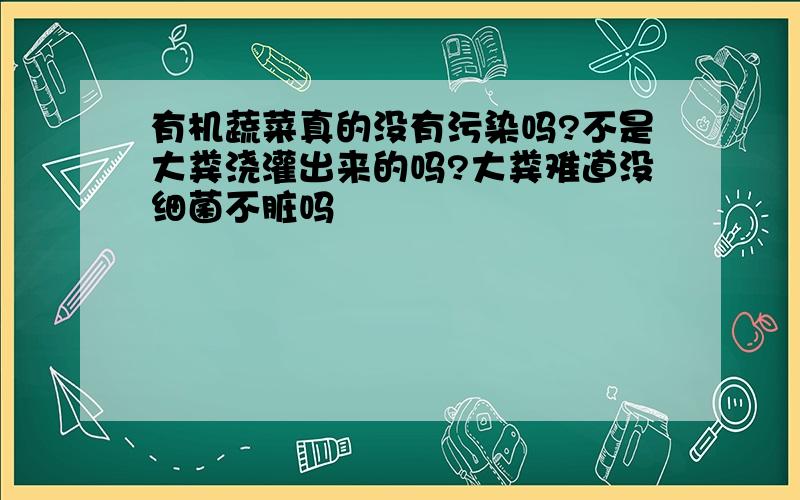 有机蔬菜真的没有污染吗?不是大粪浇灌出来的吗?大粪难道没细菌不脏吗