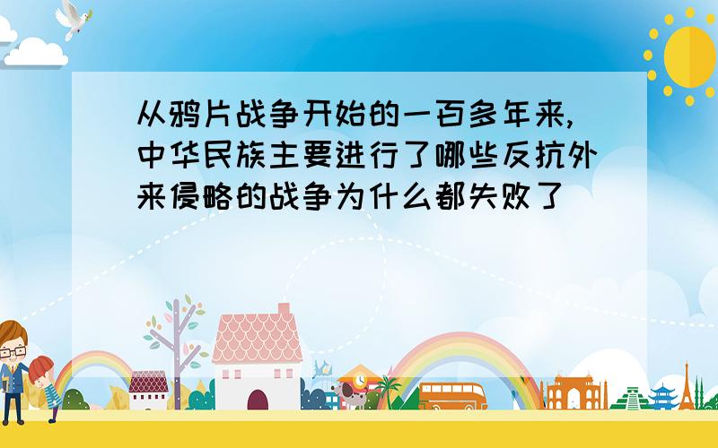 从鸦片战争开始的一百多年来,中华民族主要进行了哪些反抗外来侵略的战争为什么都失败了