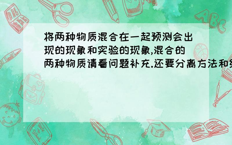 将两种物质混合在一起预测会出现的现象和实验的现象,混合的两种物质请看问题补充.还要分离方法和结果