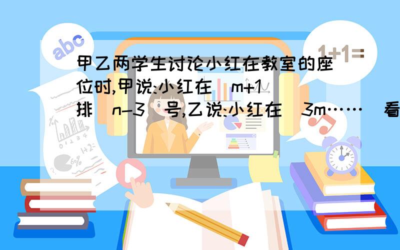 甲乙两学生讨论小红在教室的座位时,甲说:小红在(m+1)排(n-3)号,乙说:小红在(3m……（看问题补充）