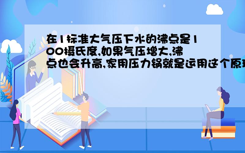 在1标准大气压下水的沸点是100摄氏度,如果气压增大,沸点也会升高,家用压力锅就是运用这个原理设计的.已知水的沸点跟 气